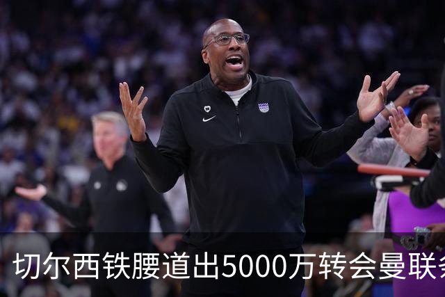 切尔西铁腰道出5000万转会曼联条件！埃德本周再次体检，原因曝光